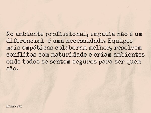 No ambiente profissional, empatia não é um diferencial é uma necessidade. Equipes mais empáticas colaboram melhor, resolvem conflitos com maturidade e criam amb... Frase de Bruno Paz.