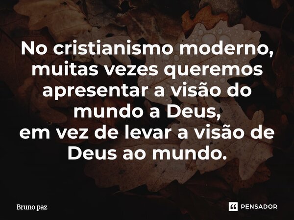 ⁠No cristianismo moderno, muitas vezes queremos apresentar a visão do mundo a Deus, em vez de levar a visão de Deus ao mundo.... Frase de Bruno paz.