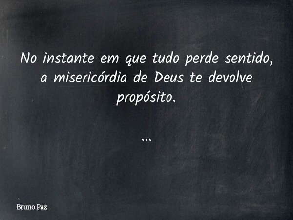 No instante em que tudo perde sentido, a misericórdia de Deus te devolve propósito. ...... Frase de Bruno Paz.