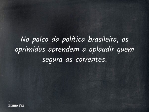 No palco da política brasileira, os oprimidos aprendem a aplaudir quem segura as correntes.... Frase de Bruno Paz.