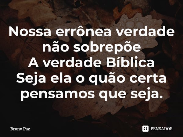 ⁠Nossa errônea verdade não sobrepõe
A verdade Bíblica
Seja ela o quão certa pensamos que seja.... Frase de Bruno paz.