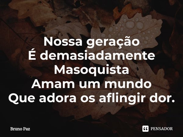 ⁠Nossa geração
É demasiadamente
Masoquista
Amam um mundo
Que adora os aflingir dor.... Frase de Bruno paz.