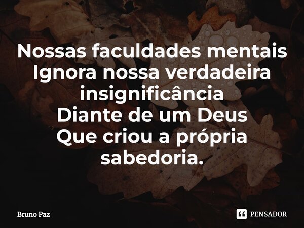 ⁠Nossas faculdades mentais Ignora nossa verdadeira insignificância Diante de um Deus Que criou a própria sabedoria.... Frase de Bruno paz.