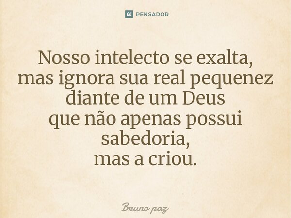 ⁠Nosso intelecto se exalta, mas ignora sua real pequenez diante de um Deus que não apenas possui sabedoria, mas a criou.... Frase de Bruno paz.