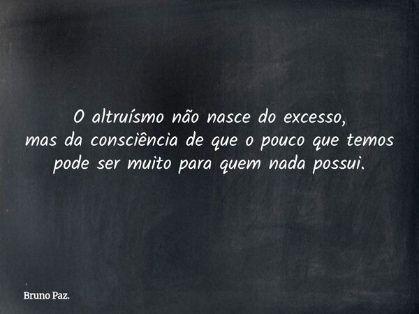 O altruísmo não nasce do excesso, mas da consciência de que o pouco que temos pode ser muito para quem nada possui.... Frase de Bruno Paz..