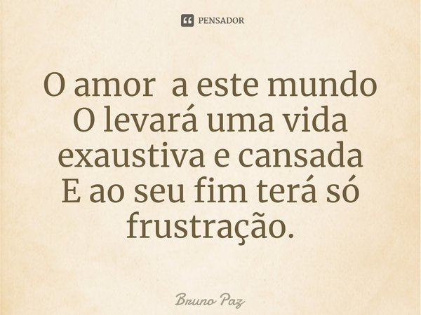 O amor a este mundo
O levará uma vida exaustiva e cansada
E ao seu fim terá só frustração.... Frase de Bruno paz.