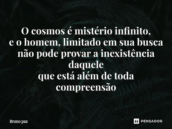 ⁠O cosmos é mistério infinito, e o homem, limitado em sua busca não pode provar a inexistência daquele que está além de toda compreensão... Frase de Bruno paz.