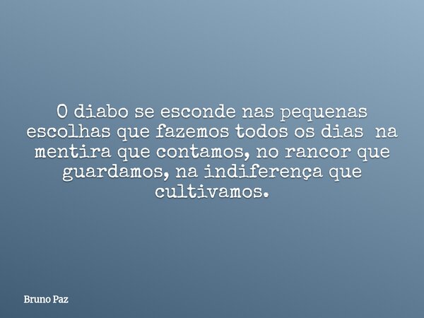 O diabo se esconde nas pequenas escolhas que fazemos todos os dias na mentira que contamos, no rancor que guardamos, na indiferença que cultivamos.... Frase de Bruno Paz.