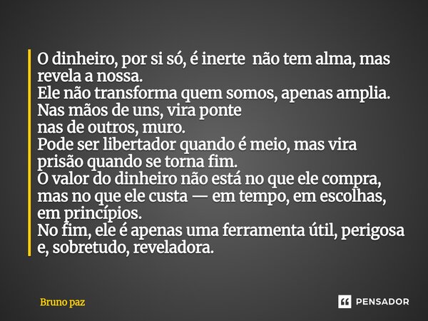 ⁠O dinheiro, por si só, é inerte não tem alma, mas revela a nossa. Ele não transforma quem somos, apenas amplia. Nas mãos de uns, vira ponte nas de outros, muro... Frase de Bruno paz.