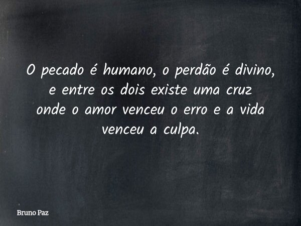 O pecado é humano, o perdão é divino, e entre os dois existe uma cruz onde o amor venceu o erro e a vida venceu a culpa.... Frase de Bruno Paz.