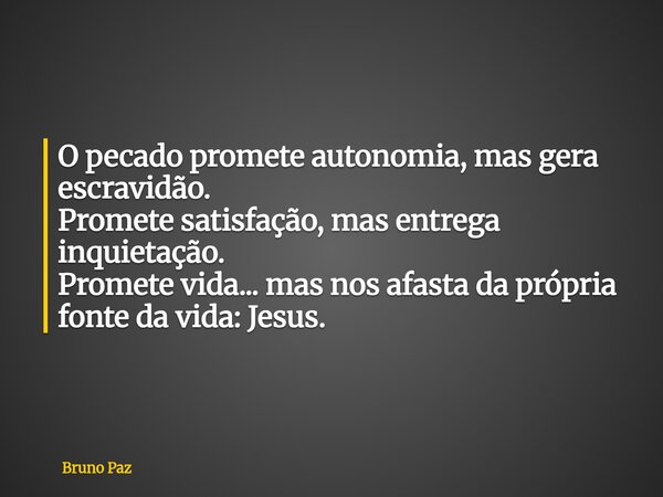 O pecado promete autonomia, mas gera escravidão. Promete satisfação, mas entrega inquietação. Promete vida... mas nos afasta da própria fonte da vida: Jesus.... Frase de Bruno Paz.