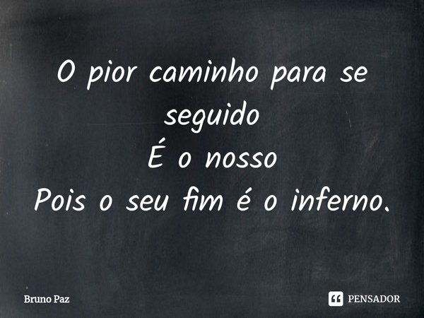 O pior caminho para se seguido
É o nosso
Pois o seu fim é o inferno.⁠... Frase de Bruno paz.