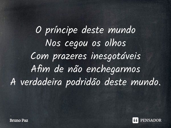 ⁠O príncipe deste mundo Nos cegou os olhos Com prazeres inesgotáveis Afim de não enchegarmos A verdadeira podridão deste mundo.... Frase de Bruno paz.