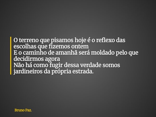 O terreno que pisamos hoje é o reflexo das escolhas que fizemos ontem E o caminho de amanhã será moldado pelo que decidirmos agora Não há como fugir dessa verda... Frase de Bruno Paz..