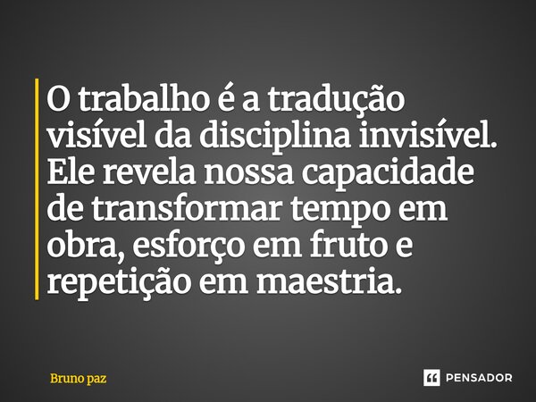 O trabalho é a tradução visível da disciplina invisível. Ele revela nossa capacidade de transformar tempo em obra, esforço em fruto e repetição em maestria.... Frase de Bruno paz.