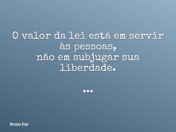 O valor da lei está em servir às pessoas, não em subjugar sua liberdade. ...... Frase de Bruno Paz.