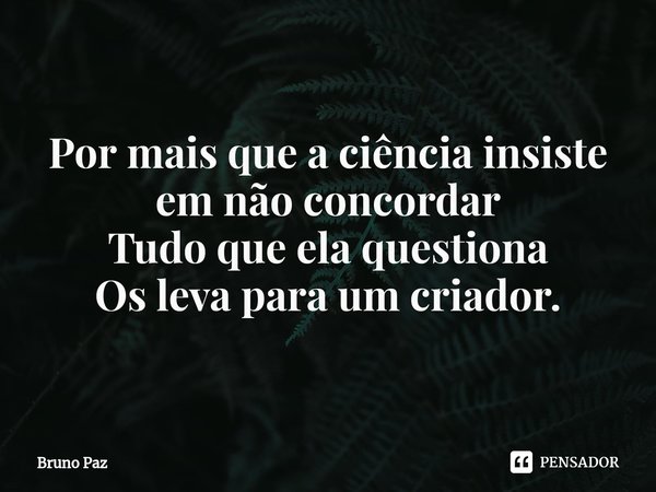 ⁠Por mais que a ciência insiste em não concordar
Tudo que ela questiona
Os leva para um criador.... Frase de Bruno paz.