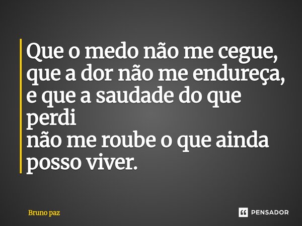 ⁠Que o medo não me cegue, que a dor não me endureça, e que a saudade do que perdi não me roube o que ainda posso viver.... Frase de Bruno paz.