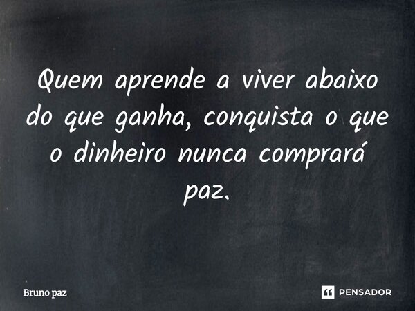 ⁠Quem aprende a viver abaixo do que ganha, conquista o que o dinheiro nunca comprará paz.... Frase de Bruno paz.