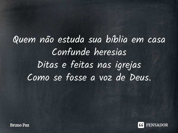 ⁠Quem não estuda sua bíblia em casa
Confunde heresias
Ditas e feitas nas igrejas
Como se fosse a voz de Deus.... Frase de Bruno paz.