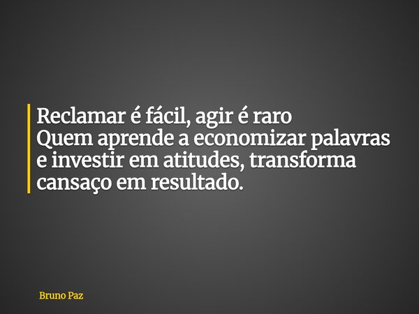 Reclamar é fácil, agir é raro Quem aprende a economizar palavras e investir em atitudes, transforma cansaço em resultado.... Frase de Bruno Paz.