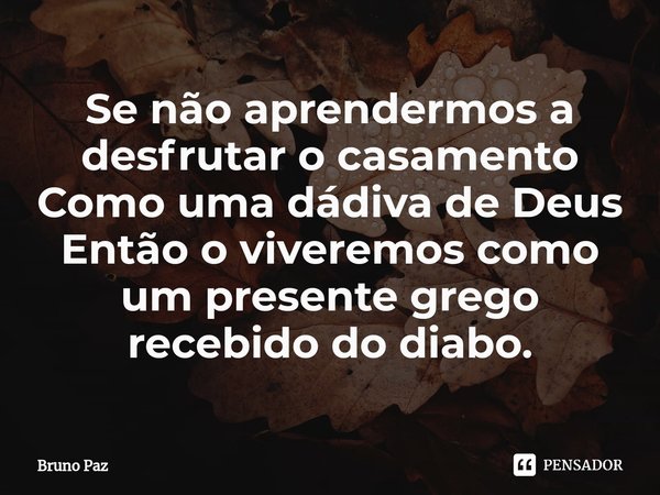 ⁠Se não aprendermos a desfrutar o casamento
Como uma dádiva de Deus
Então o viveremos como um presente grego recebido do diabo.... Frase de Bruno paz.