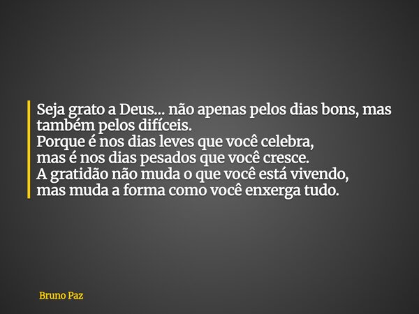 Seja grato a Deus… não apenas pelos dias bons, mas também pelos difíceis. Porque é nos dias leves que você celebra, mas é nos dias pesados que você cresce. A gr... Frase de Bruno Paz.