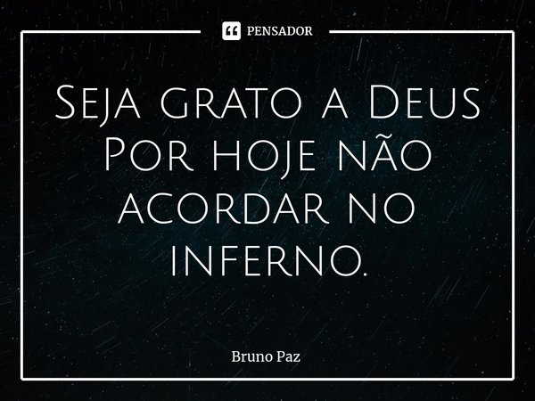 ⁠Seja grato a Deus
Por hoje não acordar no inferno.... Frase de Bruno paz.