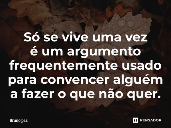 ⁠Só se vive uma vez é um argumento frequentemente usado para convencer alguém a fazer o que não quer.... Frase de Bruno paz.