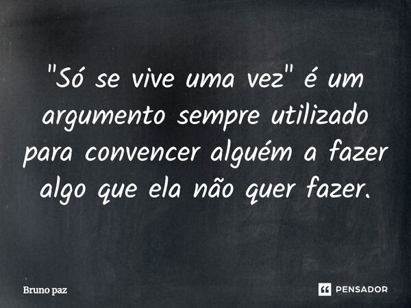 ⁠"Só se vive uma vez" é um argumento sempre utilizado para convencer alguém a fazer algo que ela não quer fazer.... Frase de Bruno paz.