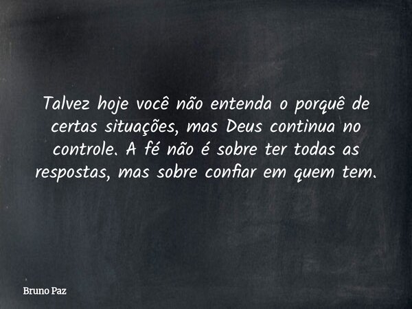 Talvez hoje você não entenda o porquê de certas situações, mas Deus continua no controle. A fé não é sobre ter todas as respostas, mas sobre confiar em quem tem... Frase de Bruno Paz.