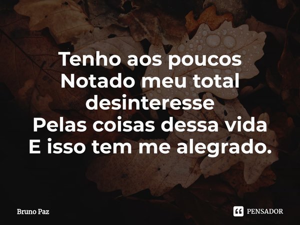 ⁠Tenho aos poucos
Notado meu total desinteresse
Pelas coisas dessa vida
E isso tem me alegrado.... Frase de Bruno paz.