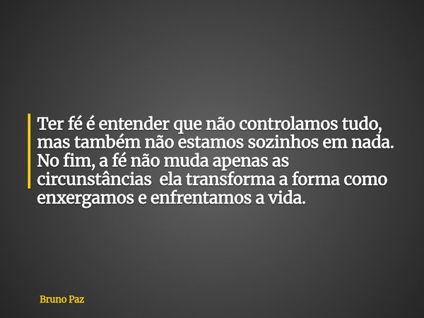 Ter fé é entender que não controlamos tudo, mas também não estamos sozinhos em nada. No fim, a fé não muda apenas as circunstâncias ela transforma a forma como ... Frase de Bruno Paz.