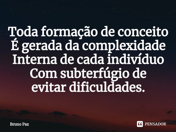 ⁠Toda formação de conceito
É gerada da complexidade
Interna de cada indivíduo
Com subterfúgio de
evitar dificuldades.... Frase de Bruno paz.