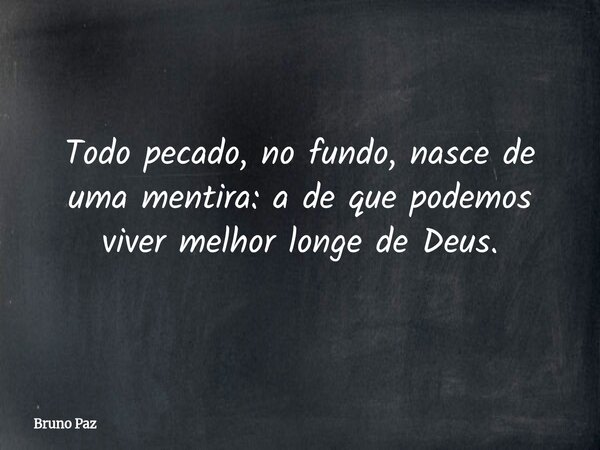 Todo pecado, no fundo, nasce de uma mentira: a de que podemos viver melhor longe de Deus.... Frase de Bruno Paz.