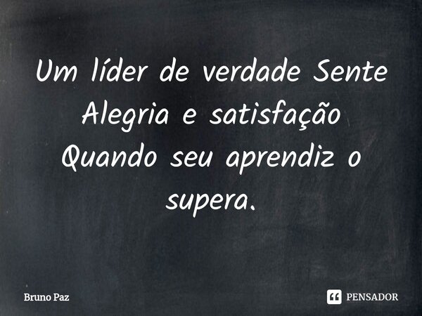 ⁠Um líder de verdade Sente Alegria e satisfação Quando seu aprendiz o supera.... Frase de Bruno paz.