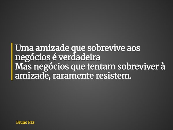 Uma amizade que sobrevive aos negócios é verdadeira Mas negócios que tentam sobreviver à amizade, raramente resistem.... Frase de Bruno Paz.