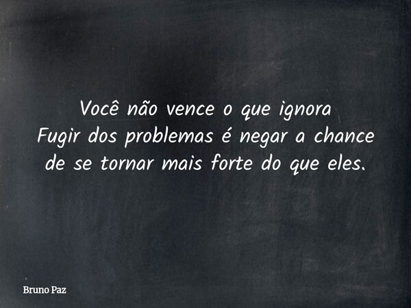 Você não vence o que ignora Fugir dos problemas é negar a chance de se tornar mais forte do que eles.... Frase de Bruno Paz.