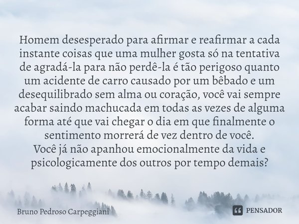 Homem desesperado para afirmar e reafirmar a cada instante coisas que uma mulher gosta só na tentativa de agradá-la para não perdê-la é tão perigoso quanto um a... Frase de Bruno Pedroso Carpeggiani.