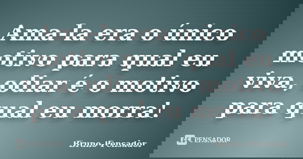 Ama-la era o único motivo para qual eu viva, odiar é o motivo para qual eu morra!... Frase de Bruno-Pensador.