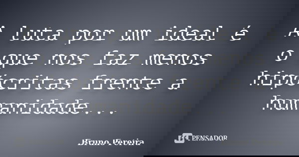 A luta por um ideal é o que nos faz menos hipócritas frente a humanidade...... Frase de Bruno Pereira.