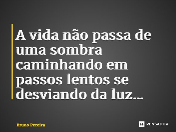 ⁠A vida não passa de uma sombra caminhando em passos lentos se desviando da luz…... Frase de Bruno Pereira.