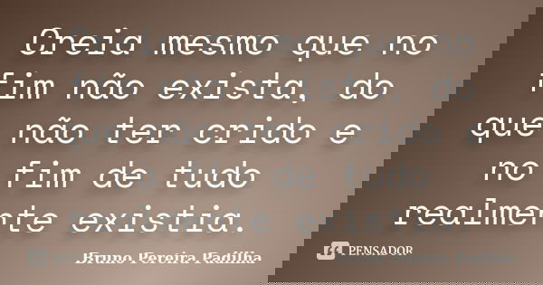 Creia mesmo que no fim não exista, do que não ter crido e no fim de tudo realmente existia.... Frase de Bruno Pereira Padilha.