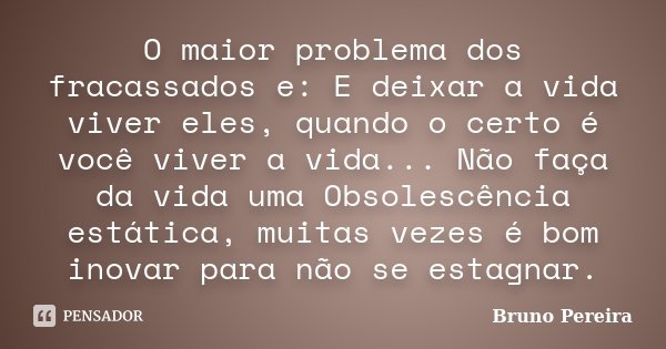 O maior problema dos fracassados e: E deixar a vida viver eles, quando o certo é você viver a vida... Não faça da vida uma Obsolescência estática, muitas vezes ... Frase de Bruno Pereira.