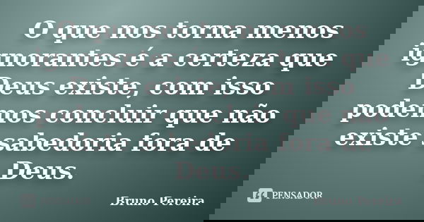 O que nos torna menos ignorantes é a certeza que Deus existe, com isso podemos concluir que não existe sabedoria fora de Deus.... Frase de Bruno Pereira.