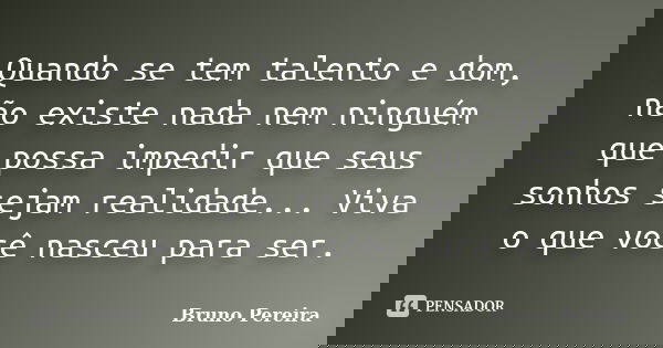 Quando se tem talento e dom, não existe nada nem ninguém que possa impedir que seus sonhos sejam realidade... Viva o que você nasceu para ser.... Frase de Bruno Pereira.