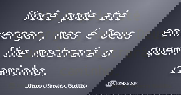 Você pode até enxergar, mas é Deus quem lhe mostrará o caminho.... Frase de Bruno Pereira Padilha.