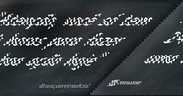 "Atenção, você só tem 24 horas para fazer uma boa ação hoje"... Frase de Bruno.pereiraoficial.