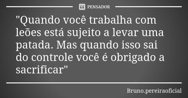 "Quando você trabalha com leões está sujeito a levar uma patada. Mas quando isso sai do controle você é obrigado a sacrificar"... Frase de Bruno.pereiraoficial.