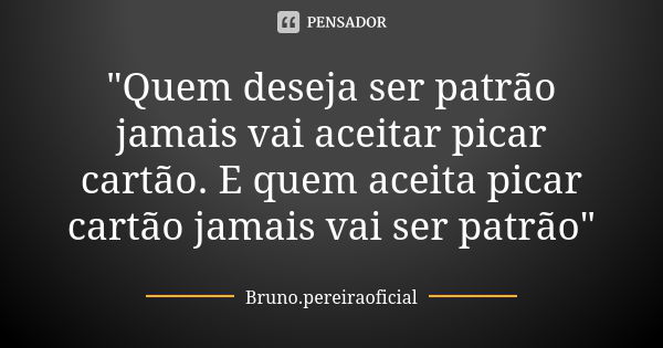 "Quem deseja ser patrão jamais vai aceitar picar cartão. E quem aceita picar cartão jamais vai ser patrão"... Frase de Bruno.pereiraoficial.